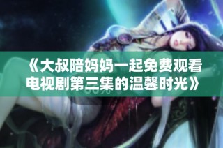 《大叔陪妈妈一起免费观看电视剧第三集的温馨时光》