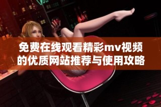 免费在线观看精彩mv视频的优质网站推荐与使用攻略