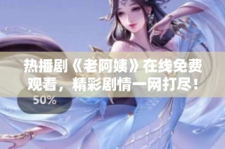 热播剧《老阿姨》在线免费观看，精彩剧情一网打尽！