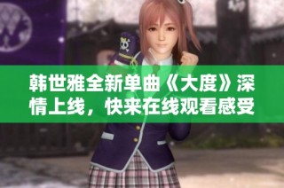 韩世雅全新单曲《大度》深情上线，快来在线观看感受音乐魅力