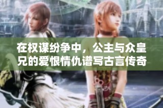 在权谋纷争中，公主与众皇兄的爱恨情仇谱写古言传奇