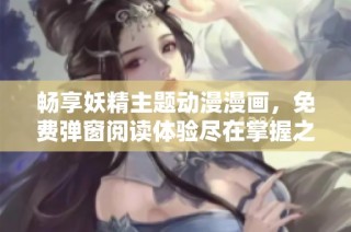 畅享妖精主题动漫漫画，免费弹窗阅读体验尽在掌握之中