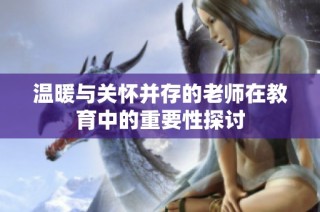 温暖与关怀并存的老师在教育中的重要性探讨