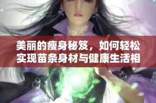 美丽的瘦身秘笈，如何轻松实现苗条身材与健康生活相伴