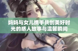 妈妈与女儿携手共创美好时光的感人故事与温馨瞬间