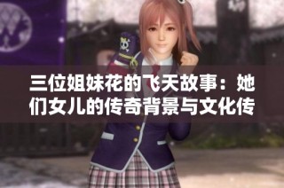 三位姐妹花的飞天故事：她们女儿的传奇背景与文化传承