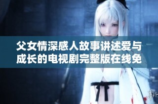 父女情深感人故事讲述爱与成长的电视剧完整版在线免费观看