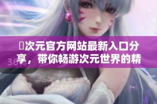 囧次元官方网站最新入口分享，带你畅游次元世界的精彩内容