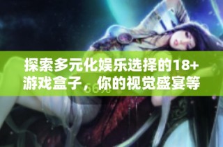 探索多元化娱乐选择的18+游戏盒子，你的视觉盛宴等你来体验
