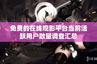 免费的在线观影平台当前活跃用户数量调查汇总