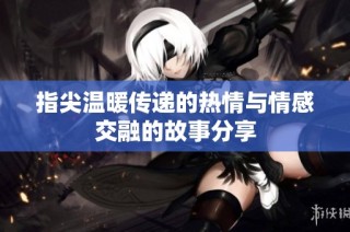 指尖温暖传递的热情与情感交融的故事分享