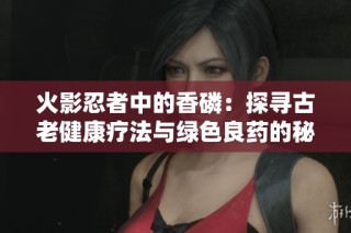 火影忍者中的香磷：探寻古老健康疗法与绿色良药的秘密