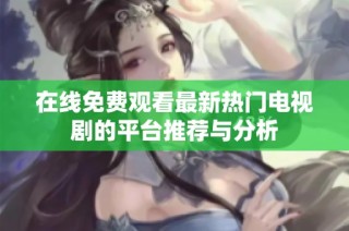 在线免费观看最新热门电视剧的平台推荐与分析