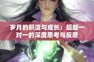 岁月的积淀与成长：超越一对一的深度思考与反思