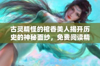 古灵精怪的棺香美人揭开历史的神秘面纱，免费阅读精彩故事线索