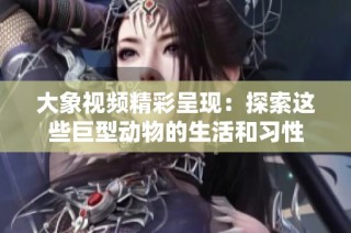 大象视频精彩呈现：探索这些巨型动物的生活和习性