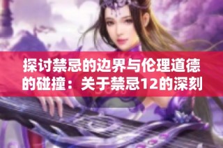探讨禁忌的边界与伦理道德的碰撞：关于禁忌12的深刻思考