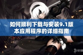如何顺利下载与安装9.1版本应用程序的详细指南
