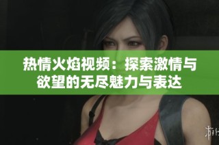 热情火焰视频：探索激情与欲望的无尽魅力与表达
