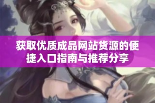 获取优质成品网站货源的便捷入口指南与推荐分享