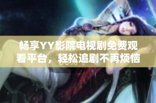 畅享YY影院电视剧免费观看平台，轻松追剧不再烦恼