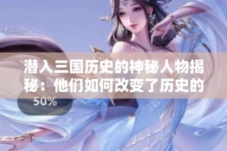 潜入三国历史的神秘人物揭秘：他们如何改变了历史的走向