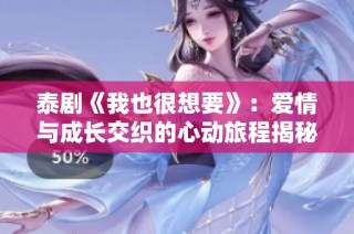 泰剧《我也很想要》：爱情与成长交织的心动旅程揭秘