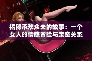揭秘承欢众夫的故事：一个女人的情感冒险与亲密关系的探索