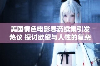 美国情色电影春药续集引发热议 探讨欲望与人性的复杂关系