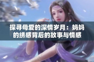 探寻母爱的深情岁月：妈妈的绣感背后的故事与情感