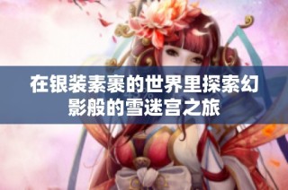 在银装素裹的世界里探索幻影般的雪迷宫之旅