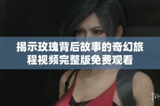 揭示玫瑰背后故事的奇幻旅程视频完整版免费观看