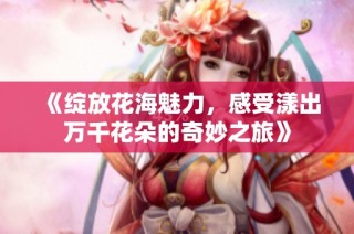 《绽放花海魅力，感受漾出万千花朵的奇妙之旅》