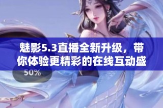 魅影5.3直播全新升级，带你体验更精彩的在线互动盛宴
