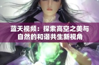 蓝天视频：探索高空之美与自然的和谐共生新视角