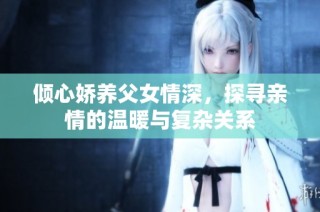倾心娇养父女情深，探寻亲情的温暖与复杂关系
