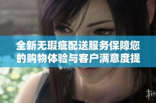 全新无瑕疵配送服务保障您的购物体验与客户满意度提升