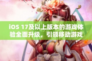 iOS 17及以上版本的游戏体验全面升级，引领移动游戏新趋势