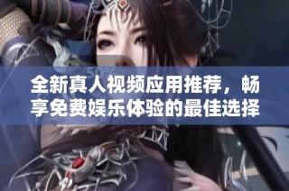 全新真人视频应用推荐，畅享免费娱乐体验的最佳选择！