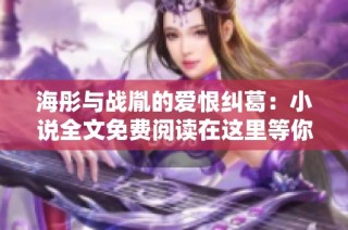 海彤与战胤的爱恨纠葛：小说全文免费阅读在这里等你探索