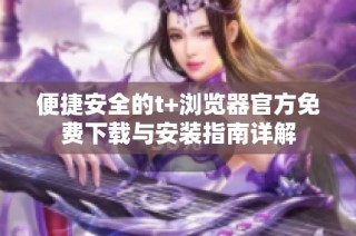 便捷安全的t+浏览器官方免费下载与安装指南详解