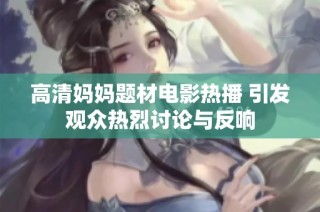 高清妈妈题材电影热播 引发观众热烈讨论与反响