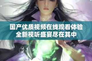 国产优质视频在线观看体验全新视听盛宴尽在其中