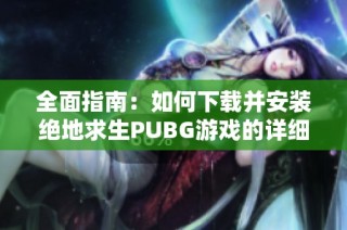 全面指南：如何下载并安装绝地求生PUBG游戏的详细步骤与技巧