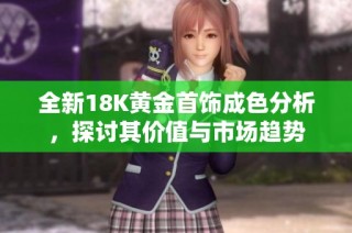 全新18K黄金首饰成色分析，探讨其价值与市场趋势