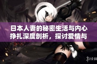 日本人妻的秘密生活与内心挣扎深度剖析，探讨爱情与责任的交织关系