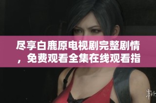 尽享白鹿原电视剧完整剧情，免费观看全集在线观看指南