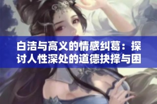 白洁与高义的情感纠葛：探讨人性深处的道德抉择与困境