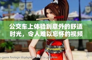 公交车上体验到意外的舒适时光，令人难以忘怀的视频分享