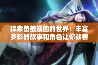 探索羞羞漫画的世界：丰富多彩的故事和角色让你欲罢不能